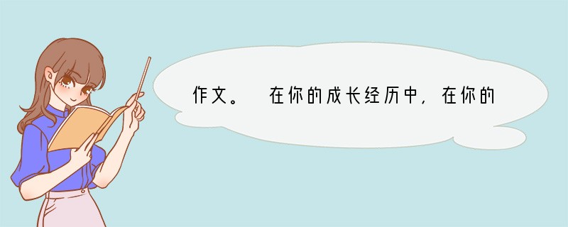 作文。 在你的成长经历中,在你的实际生活中,一定有许多令你难忘与感激,对你产生
